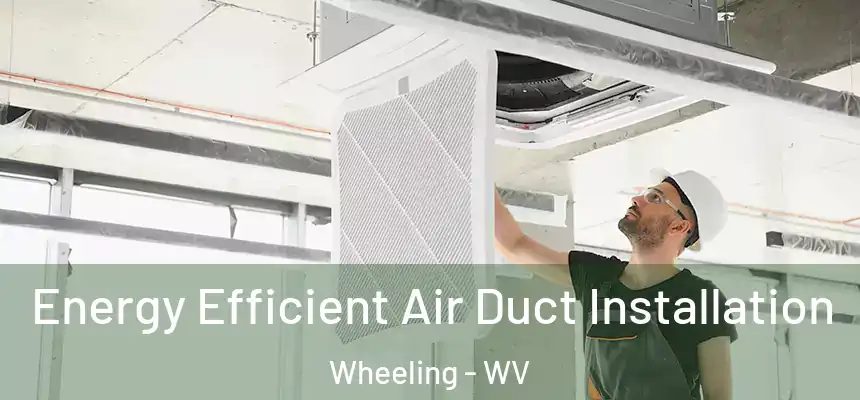  Energy Efficient Air Duct Installation Wheeling - WV